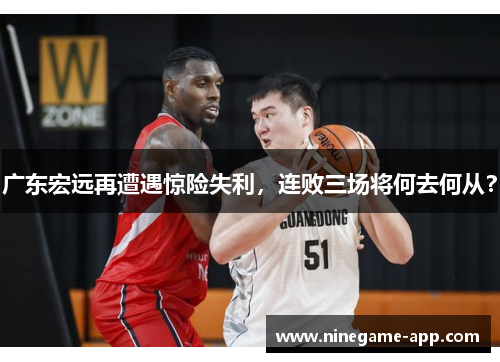 广东宏远再遭遇惊险失利，连败三场将何去何从？