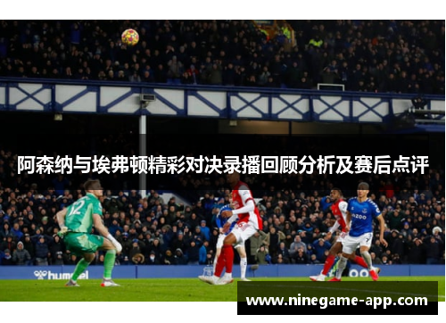 阿森纳与埃弗顿精彩对决录播回顾分析及赛后点评